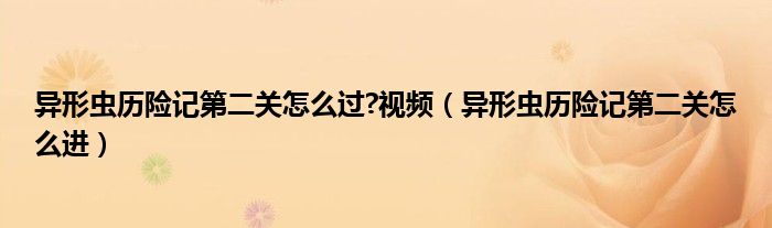 異形蟲(chóng)歷險(xiǎn)記第二關(guān)怎么過(guò)?視頻（異形蟲(chóng)歷險(xiǎn)記第二關(guān)怎么進(jìn)）