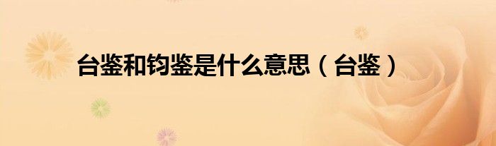 臺(tái)鑒和鈞鑒是什么意思（臺(tái)鑒）