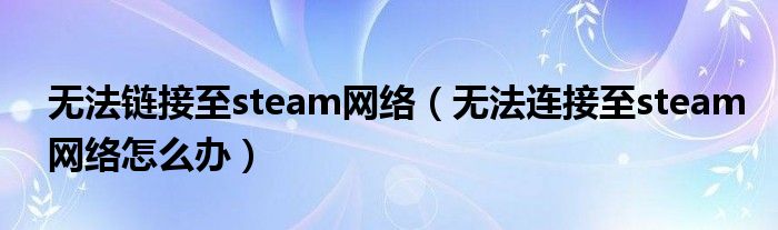 無(wú)法鏈接至steam網(wǎng)絡(luò)（無(wú)法連接至steam網(wǎng)絡(luò)怎么辦）