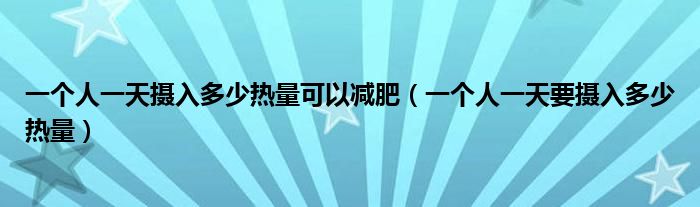 一個(gè)人一天攝入多少熱量可以減肥（一個(gè)人一天要攝入多少熱量）