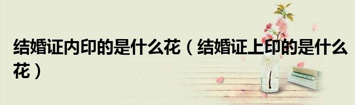 結(jié)婚證內(nèi)印的是什么花（結(jié)婚證上印的是什么花）