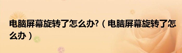 電腦屏幕旋轉(zhuǎn)了怎么辦?（電腦屏幕旋轉(zhuǎn)了怎么辦）