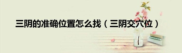 三陰的準(zhǔn)確位置怎么找（三陰交穴位）