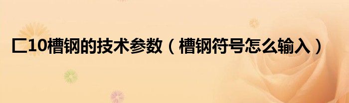 匚10槽鋼的技術(shù)參數(shù)（槽鋼符號怎么輸入）