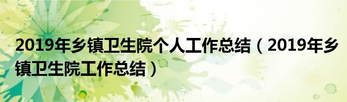 2019年鄉(xiāng)鎮(zhèn)衛(wèi)生院個人工作總結(jié)（2019年鄉(xiāng)鎮(zhèn)衛(wèi)生院工作總結(jié)）
