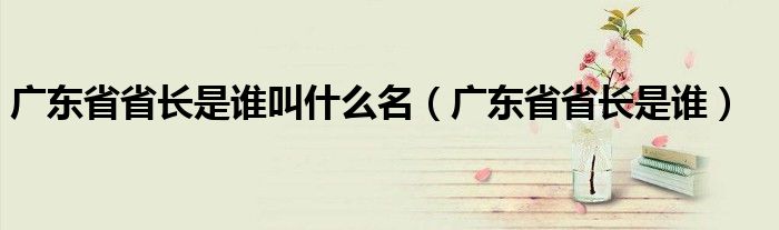 廣東省省長是誰叫什么名（廣東省省長是誰）