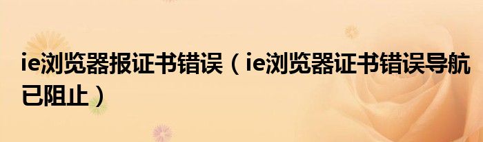 ie瀏覽器報(bào)證書錯(cuò)誤（ie瀏覽器證書錯(cuò)誤導(dǎo)航已阻止）