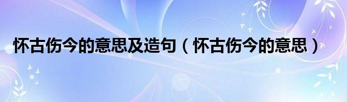 懷古傷今的意思及造句（懷古傷今的意思）