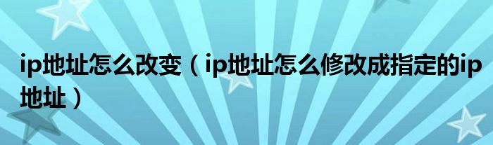ip地址怎么改變（ip地址怎么修改成指定的ip地址）
