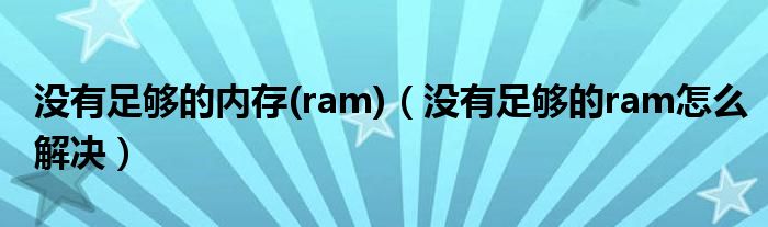 沒(méi)有足夠的內(nèi)存(ram)（沒(méi)有足夠的ram怎么解決）