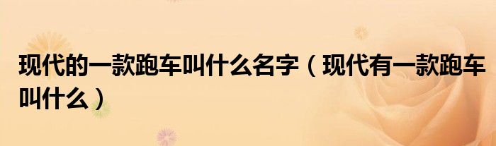 現(xiàn)代的一款跑車叫什么名字（現(xiàn)代有一款跑車叫什么）