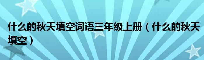 什么的秋天填空詞語三年級上冊（什么的秋天填空）