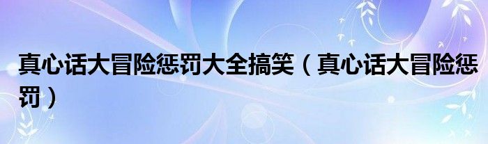 真心話大冒險懲罰大全搞笑（真心話大冒險懲罰）