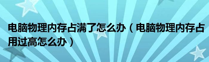 電腦物理內(nèi)存占滿了怎么辦（電腦物理內(nèi)存占用過(guò)高怎么辦）