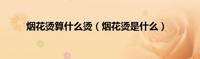 煙花燙算什么燙（煙花燙是什么）