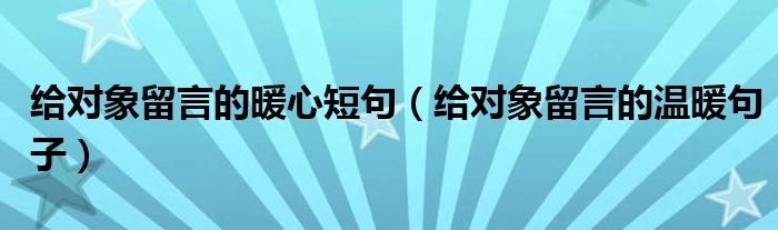 給對象留言的暖心短句（給對象留言的溫暖句子）