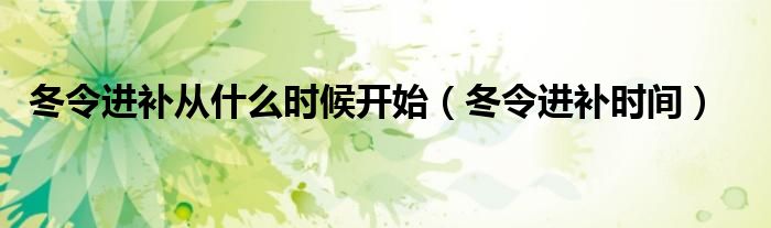 冬令進補從什么時候開始（冬令進補時間）
