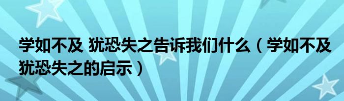 學(xué)如不及 猶恐失之告訴我們什么（學(xué)如不及猶恐失之的啟示）