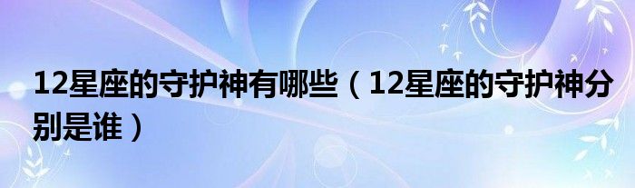 12星座的守護(hù)神有哪些（12星座的守護(hù)神分別是誰）