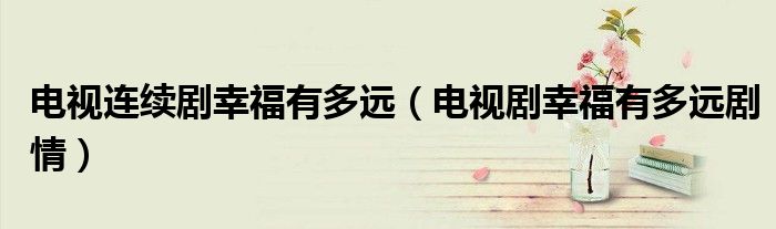 電視連續(xù)劇幸福有多遠(yuǎn)（電視劇幸福有多遠(yuǎn)劇情）