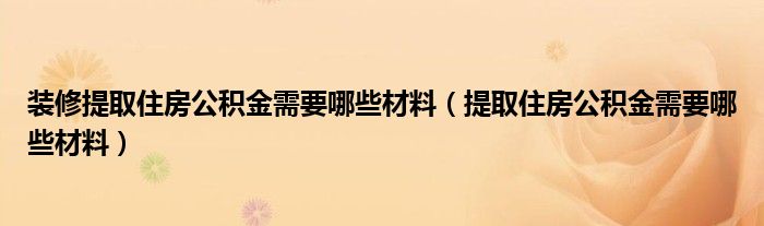 裝修提取住房公積金需要哪些材料（提取住房公積金需要哪些材料）