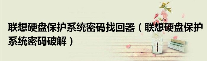 聯(lián)想硬盤保護(hù)系統(tǒng)密碼找回器（聯(lián)想硬盤保護(hù)系統(tǒng)密碼破解）