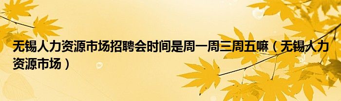 無(wú)錫人力資源市場(chǎng)招聘會(huì)時(shí)間是周一周三周五嘛（無(wú)錫人力資源市場(chǎng)）