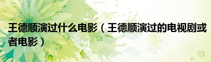 王德順演過什么電影（王德順演過的電視劇或者電影）
