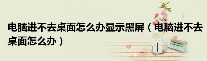 電腦進不去桌面怎么辦顯示黑屏（電腦進不去桌面怎么辦）