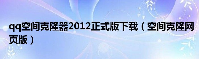 qq空間克隆器2012正式版下載（空間克隆網(wǎng)頁版）