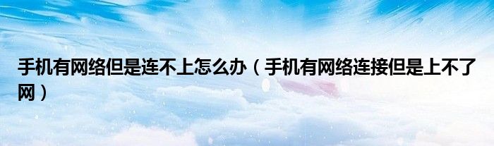 手機(jī)有網(wǎng)絡(luò)但是連不上怎么辦（手機(jī)有網(wǎng)絡(luò)連接但是上不了網(wǎng)）