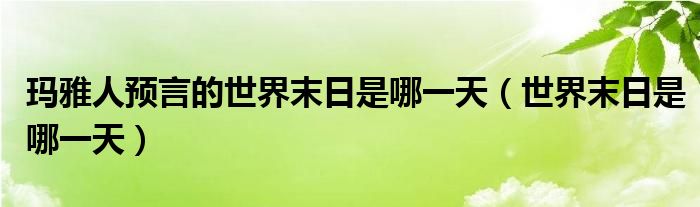 瑪雅人預(yù)言的世界末日是哪一天（世界末日是哪一天）