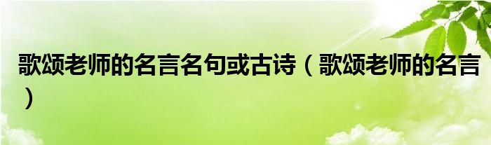 歌頌老師的名言名句或古詩（歌頌老師的名言）