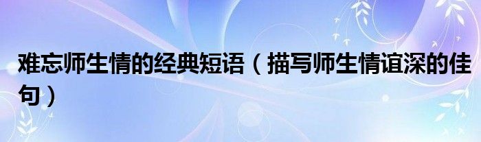 難忘師生情的經(jīng)典短語（描寫師生情誼深的佳句）
