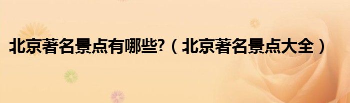 北京著名景點(diǎn)有哪些?（北京著名景點(diǎn)大全）
