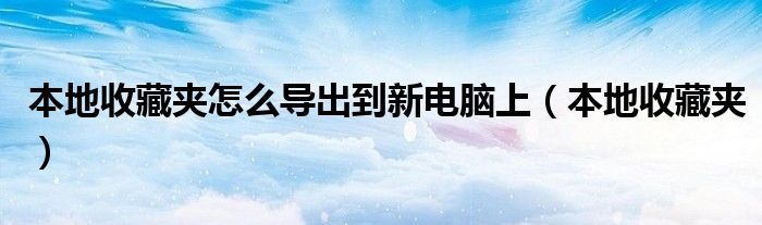 本地收藏夾怎么導(dǎo)出到新電腦上（本地收藏夾）