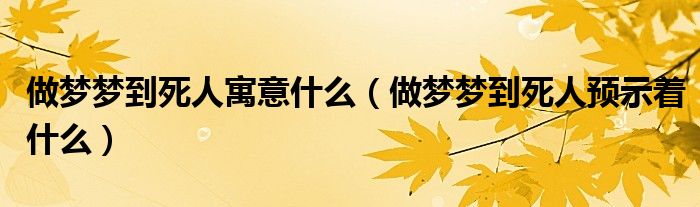做夢(mèng)夢(mèng)到死人寓意什么（做夢(mèng)夢(mèng)到死人預(yù)示著什么）