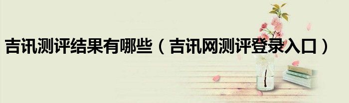 吉訊測評結(jié)果有哪些（吉訊網(wǎng)測評登錄入口）
