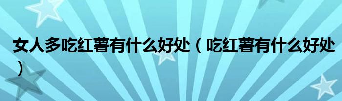 女人多吃紅薯有什么好處（吃紅薯有什么好處）