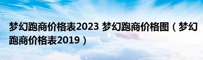 夢(mèng)幻跑商價(jià)格表2023 夢(mèng)幻跑商價(jià)格圖（夢(mèng)幻跑商價(jià)格表2019）