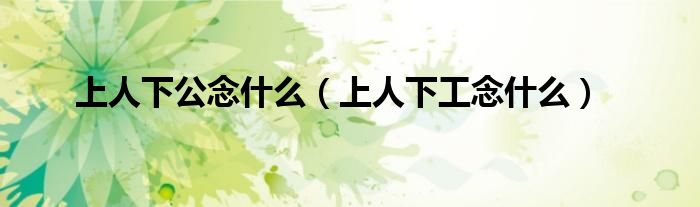 上人下公念什么（上人下工念什么）