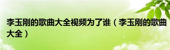 李玉剛的歌曲大全視頻為了誰（李玉剛的歌曲大全）