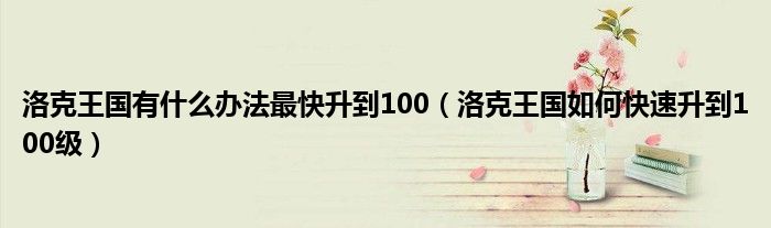 洛克王國有什么辦法最快升到100（洛克王國如何快速升到100級）