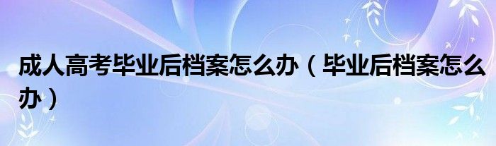 成人高考畢業(yè)后檔案怎么辦（畢業(yè)后檔案怎么辦）