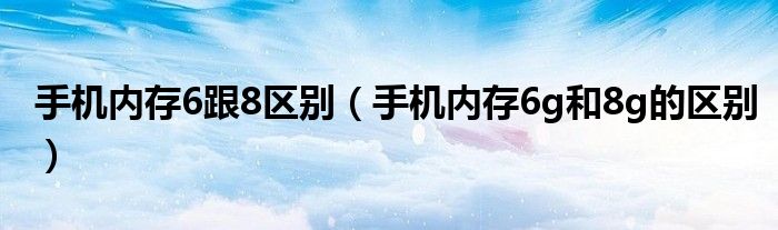 手機(jī)內(nèi)存6跟8區(qū)別（手機(jī)內(nèi)存6g和8g的區(qū)別）