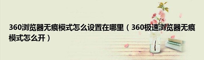 360瀏覽器無痕模式怎么設(shè)置在哪里（360極速瀏覽器無痕模式怎么開）