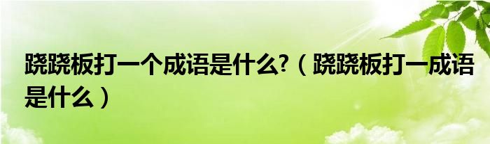 蹺蹺板打一個(gè)成語(yǔ)是什么?（蹺蹺板打一成語(yǔ)是什么）