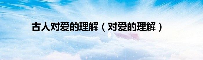 古人對愛的理解（對愛的理解）