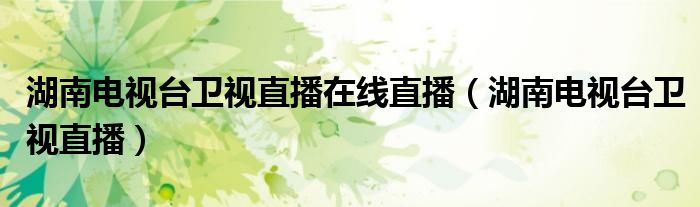 湖南電視臺衛(wèi)視直播在線直播（湖南電視臺衛(wèi)視直播）