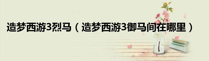 造夢(mèng)西游3烈馬（造夢(mèng)西游3御馬間在哪里）